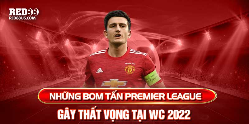 Những Bom Tấn Premier League Gây Thất Vọng Tại WC 2022