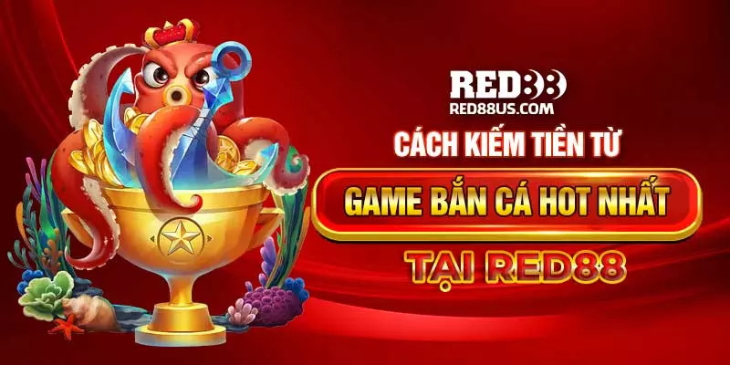 Cách Kiếm Tiền Từ Game Bắn Cá Hot Nhất Tại Red88