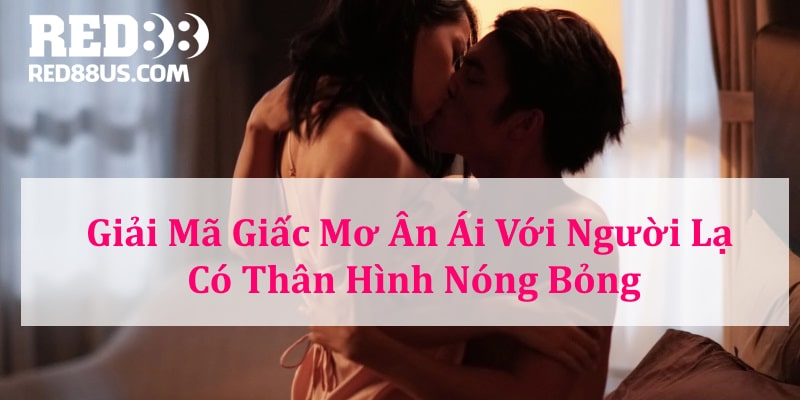 Chiêm bao ân ái với người lạ nóng bỏng là dấu hiệu đang thiếu lửa trong tình yêu