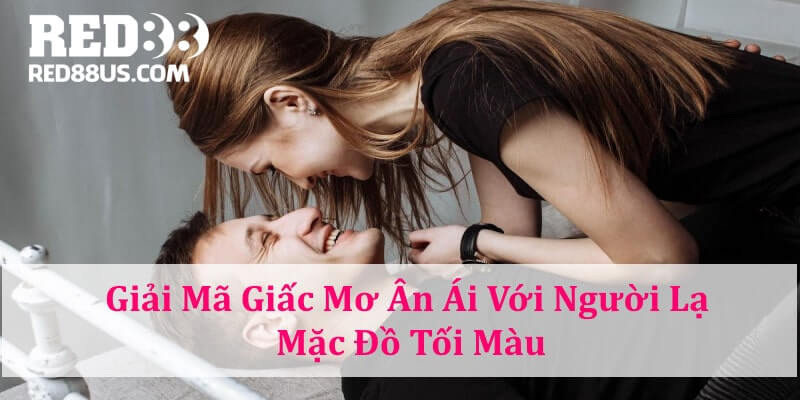 Cẩn trọng nếu mơ thấy ân ái với người lạ mặc đồ tối màu