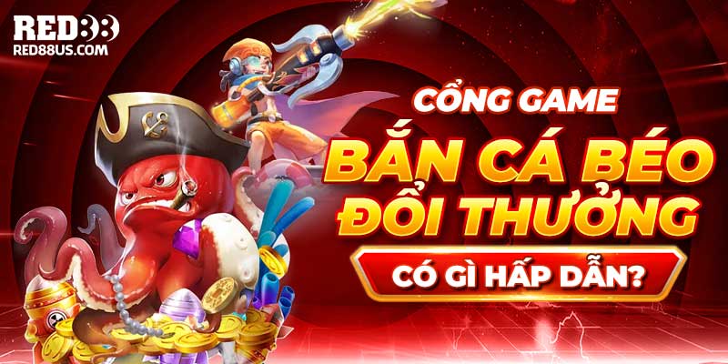 Bắn Cá Béo Đổi Thưởng Có Gì Đặc Biệt